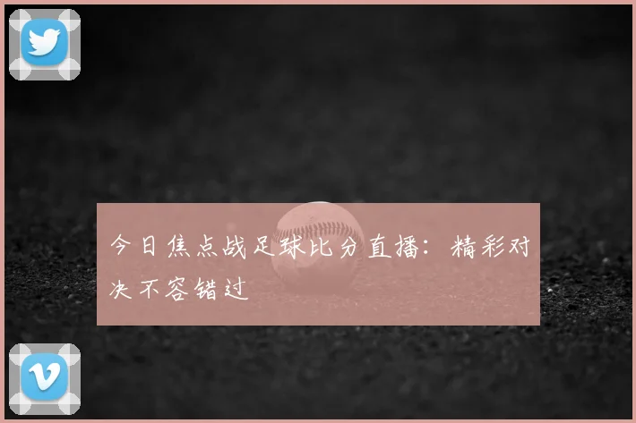 今日焦点战足球比分直播：精彩对决不容错过