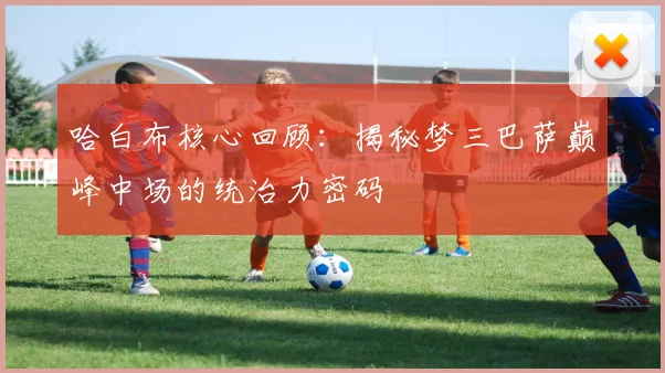 哈白布核心回顾:揭秘梦三巴萨巅峰中场的统治力密码