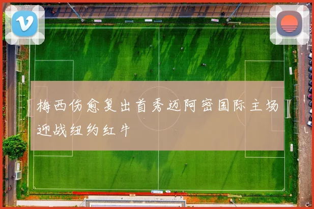 梅西伤愈复出首秀迈阿密国际主场迎战纽约红牛