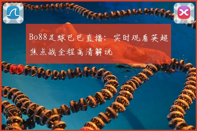Bo88足球巴巴直播:实时观看英超焦点战全程高清解说