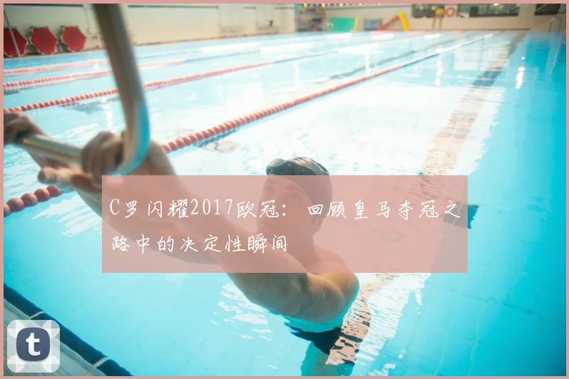 C罗闪耀2017欧冠:回顾皇马夺冠之路中的决定性瞬间