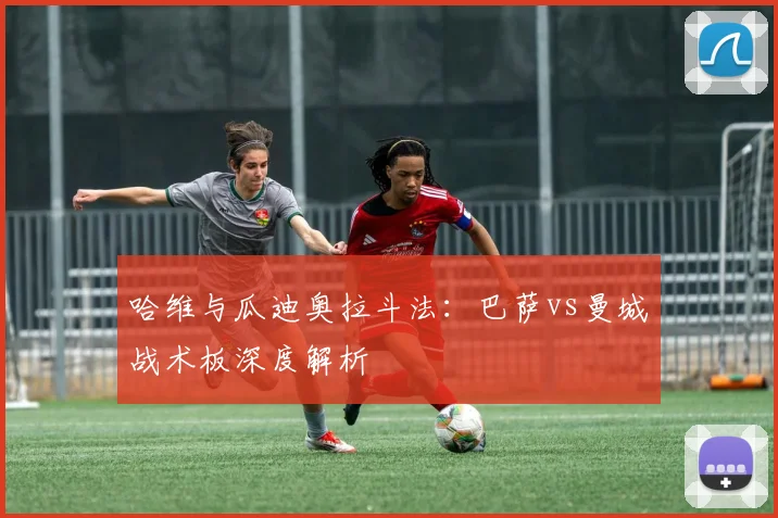 哈维与瓜迪奥拉斗法:巴萨vs曼城战术板深度解析