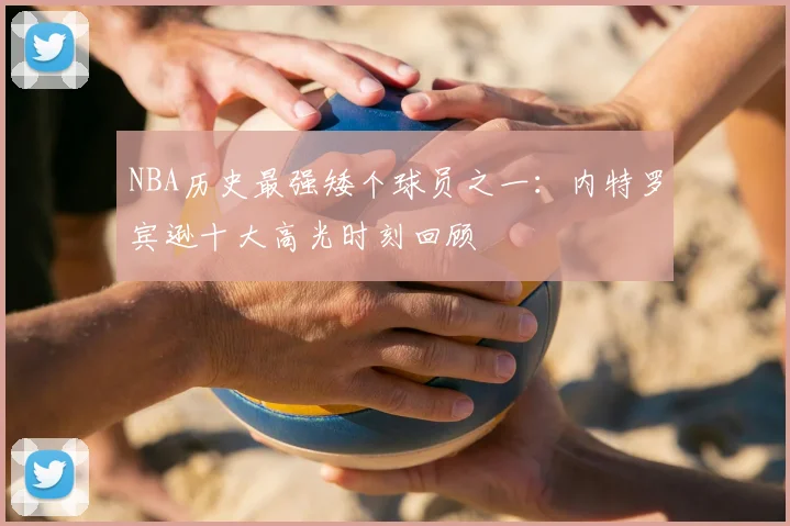 NBA历史最强矮个球员之一:内特罗宾逊十大高光时刻回顾