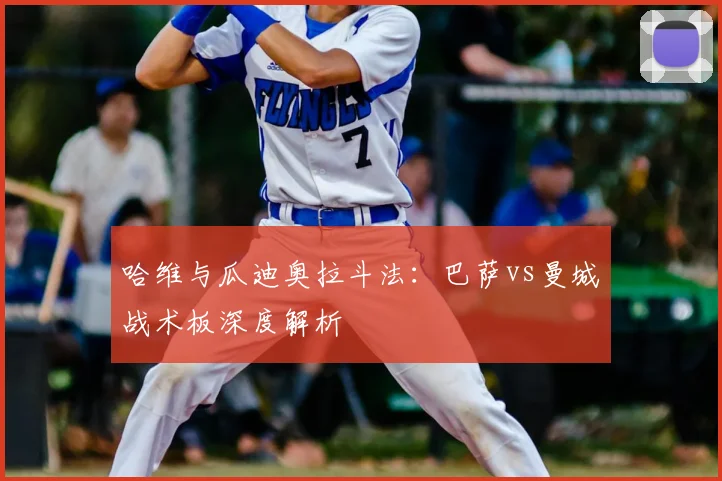 哈维与瓜迪奥拉斗法：巴萨vs曼城战术板深度解析