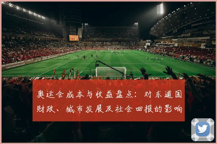 奥运会成本与收益盘点：对东道国财政、城市发展及社会回报的影响评估