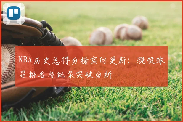 NBA历史总得分榜实时更新:现役球星排名与纪录突破分析