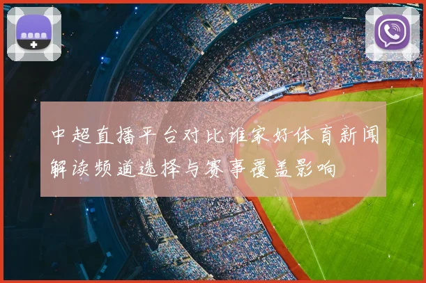 中超直播平台对比谁家好体育新闻解读频道选择与赛事覆盖影响