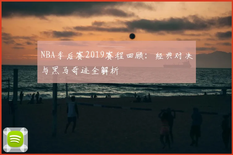 NBA季后赛2019赛程回顾:经典对决与黑马奇迹全解析