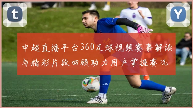 中超直播平台360足球视频赛事解读与精彩片段回顾助力用户掌握赛况