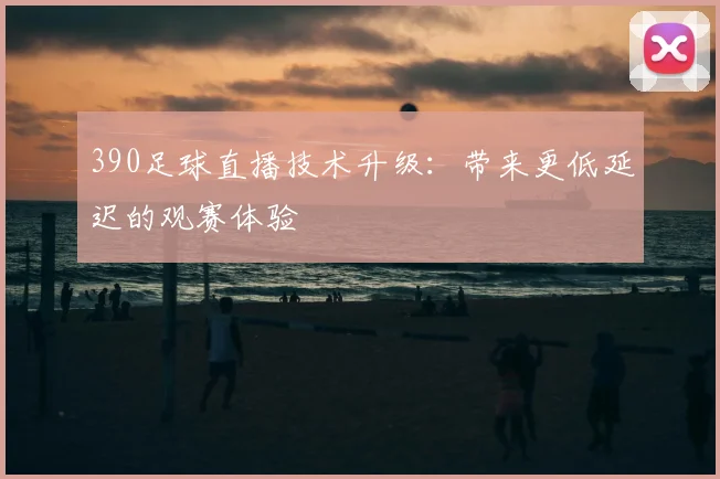 390足球直播技术升级：带来更低延迟的观赛体验