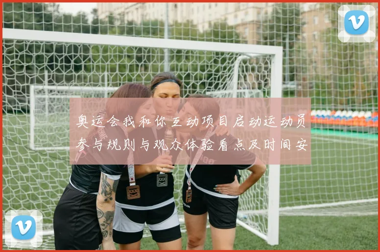 奥运会我和你互动项目启动运动员参与规则与观众体验看点及时间安排