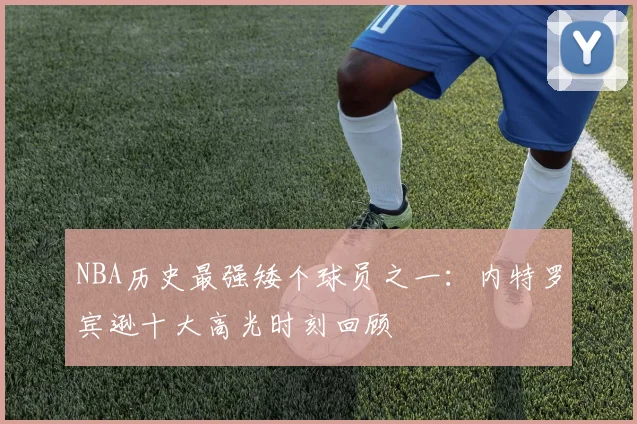NBA历史最强矮个球员之一:内特罗宾逊十大高光时刻回顾