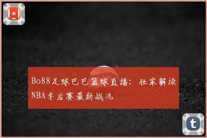 Bo88足球巴巴篮球直播:独家解读NBA季后赛最新战况