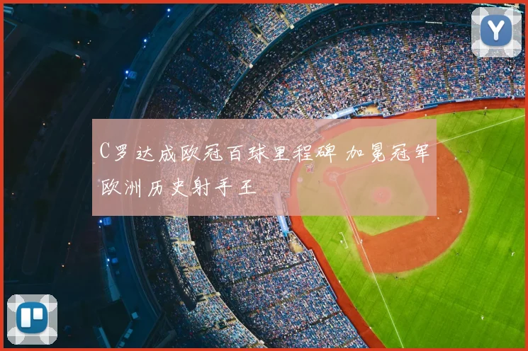 C罗达成欧冠百球里程碑 加冕冠军欧洲历史射手王