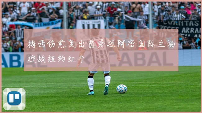 梅西伤愈复出首秀迈阿密国际主场迎战纽约红牛