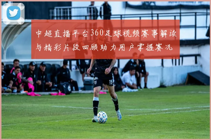 中超直播平台360足球视频赛事解读与精彩片段回顾助力用户掌握赛况