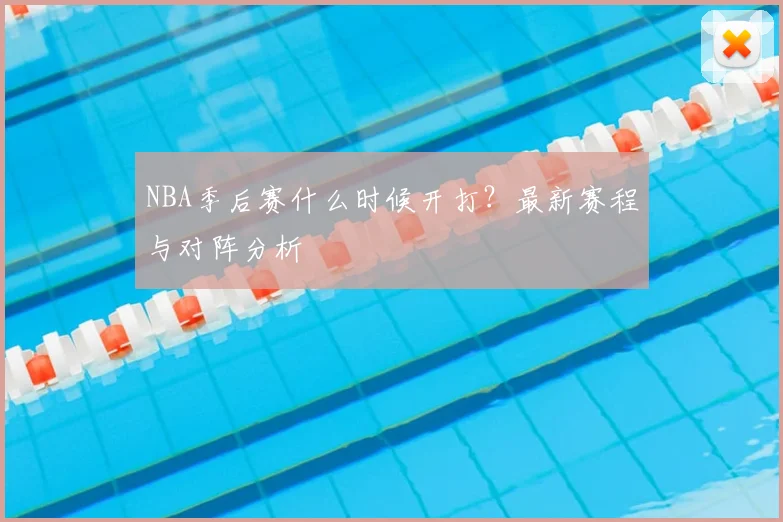 NBA季后赛什么时候开打？最新赛程与对阵分析