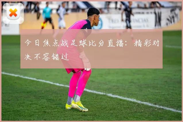 今日焦点战足球比分直播：精彩对决不容错过