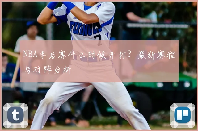 NBA季后赛什么时候开打?最新赛程与对阵分析